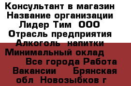 Консультант в магазин › Название организации ­ Лидер Тим, ООО › Отрасль предприятия ­ Алкоголь, напитки › Минимальный оклад ­ 20 000 - Все города Работа » Вакансии   . Брянская обл.,Новозыбков г.